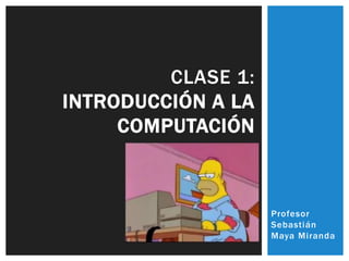Profesor
Sebastián
Maya Miranda
CLASE 1:
INTRODUCCIÓN A LA
COMPUTACIÓN
 