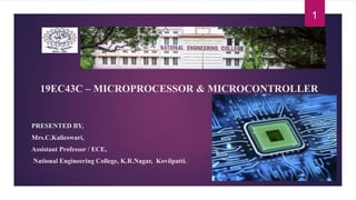 19EC43C – MICROPROCESSOR & MICROCONTROLLER
PRESENTED BY,
Mrs.C.Kalieswari,
Assistant Professor / ECE,
-National Engineering College, K.R.Nagar, Kovilpatti.
1
 