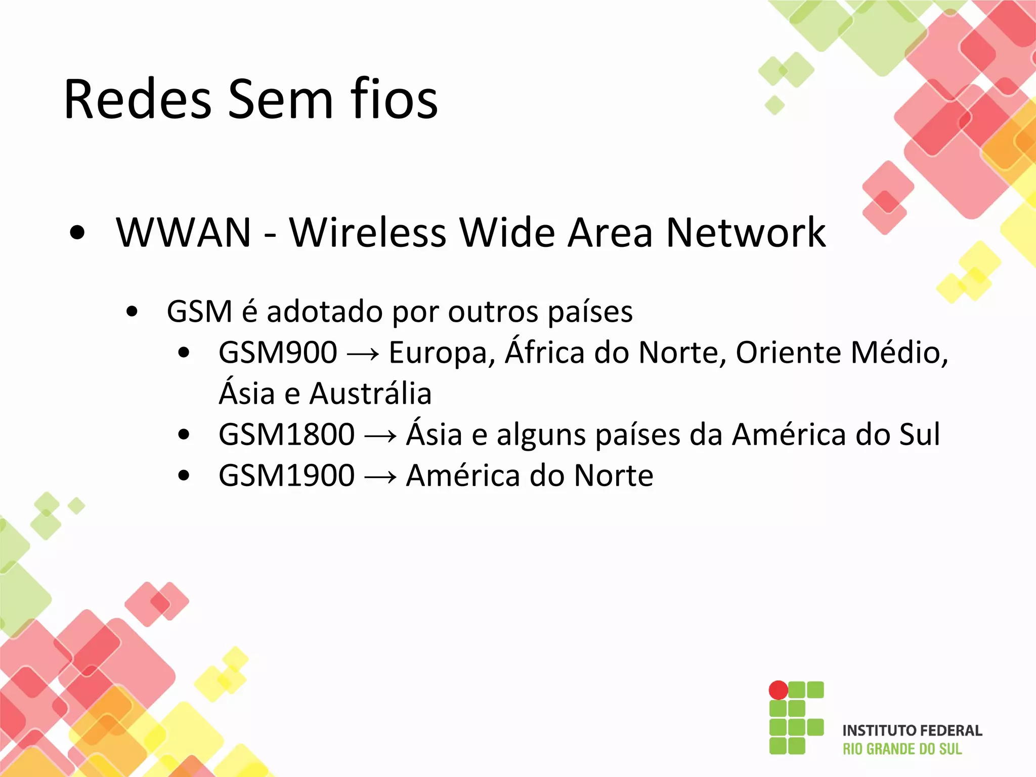 • WWAN - Wireless Wide Area Network
• GSM é adotado por outros países
• GSM900 → Europa, África do Norte, Oriente Médio,
Ásia e Austrália
• GSM1800 → Ásia e alguns países da América do Sul
• GSM1900 → América do Norte
Redes Sem fios
 