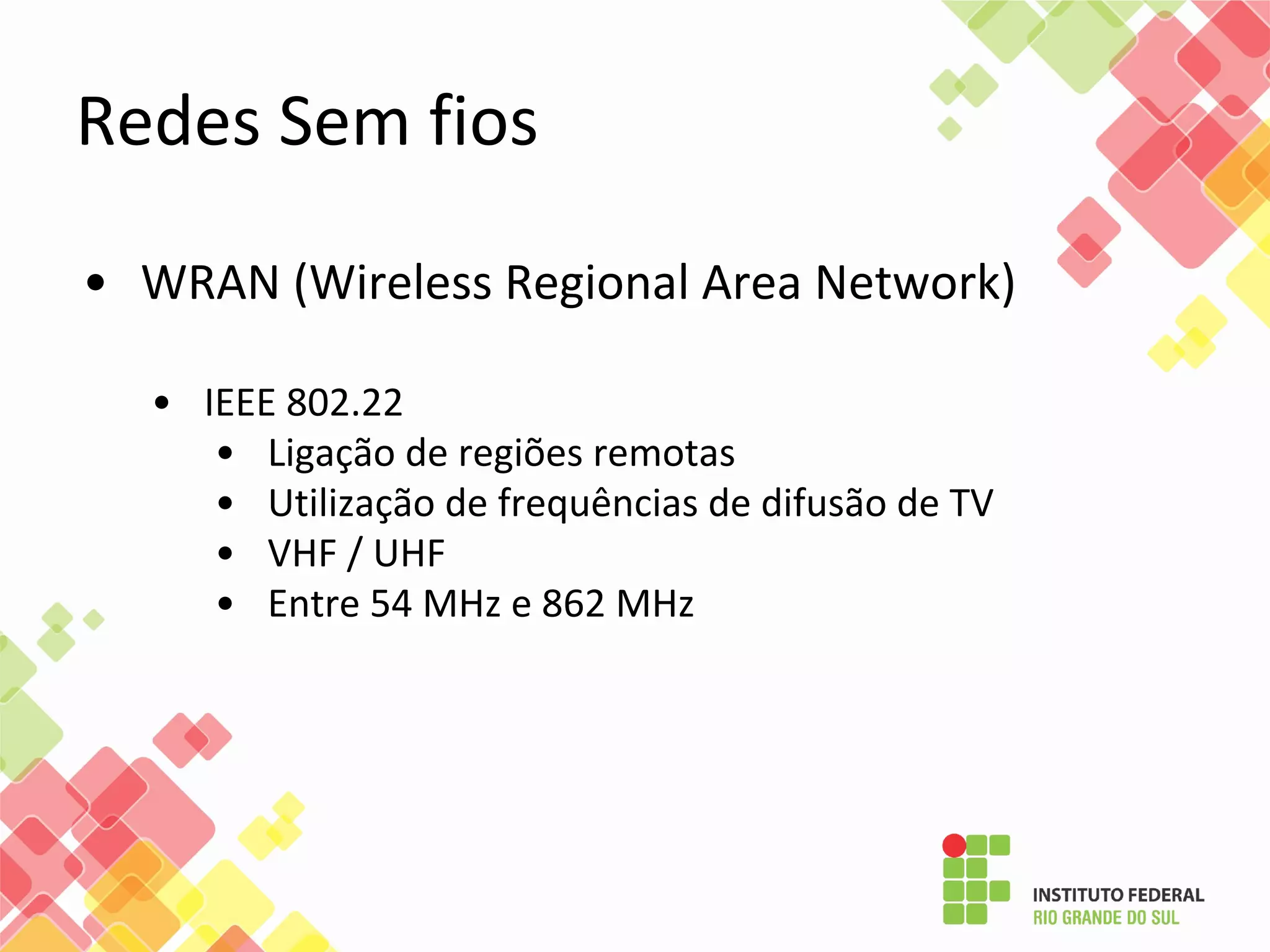 • WRAN (Wireless Regional Area Network)
• IEEE 802.22
• Ligação de regiões remotas
• Utilização de frequências de difusão de TV
• VHF / UHF
• Entre 54 MHz e 862 MHz
Redes Sem fios
 