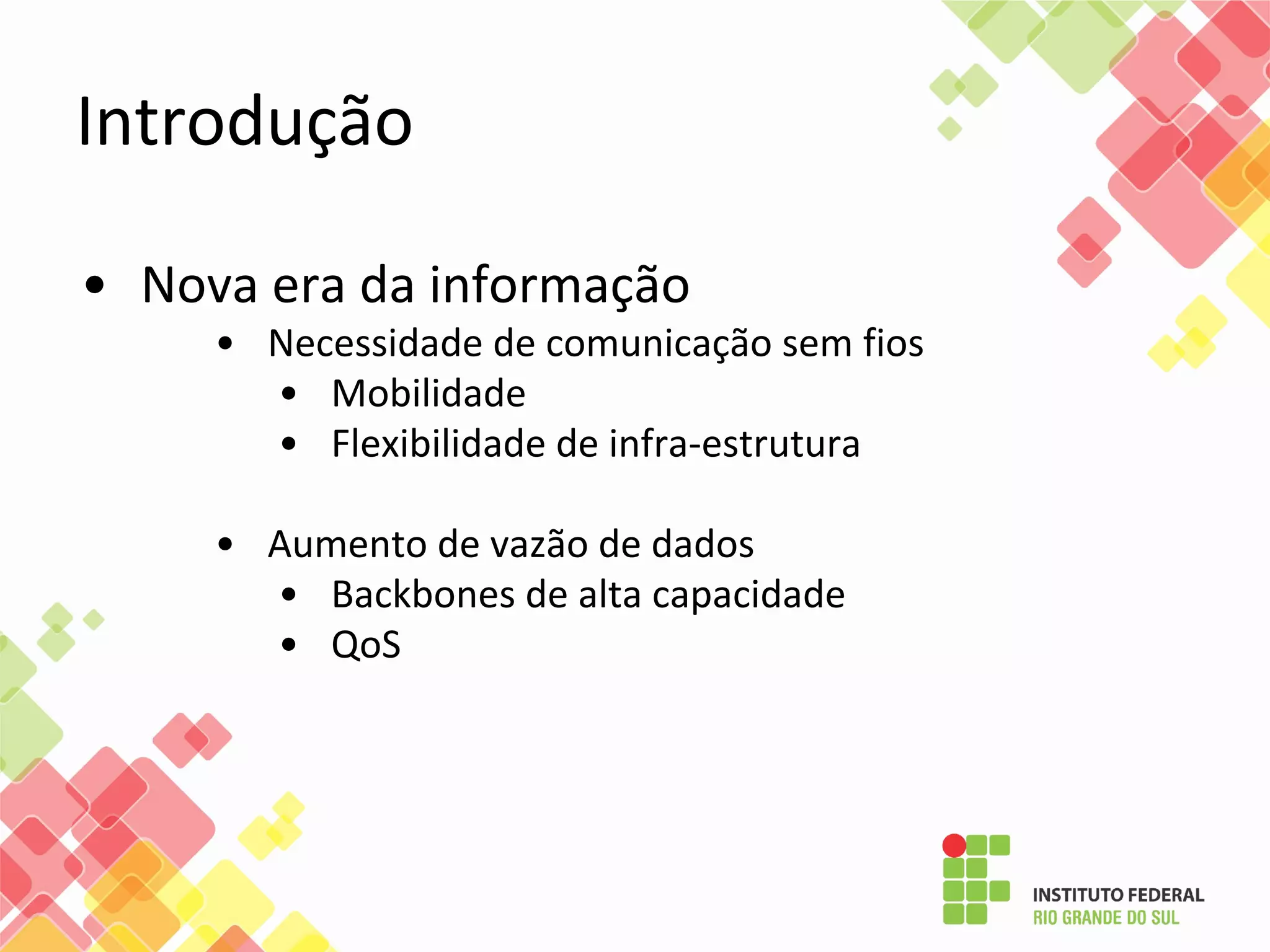 Introdução
• Nova era da informação
• Necessidade de comunicação sem fios
• Mobilidade
• Flexibilidade de infra-estrutura
• Aumento de vazão de dados
• Backbones de alta capacidade
• QoS
 