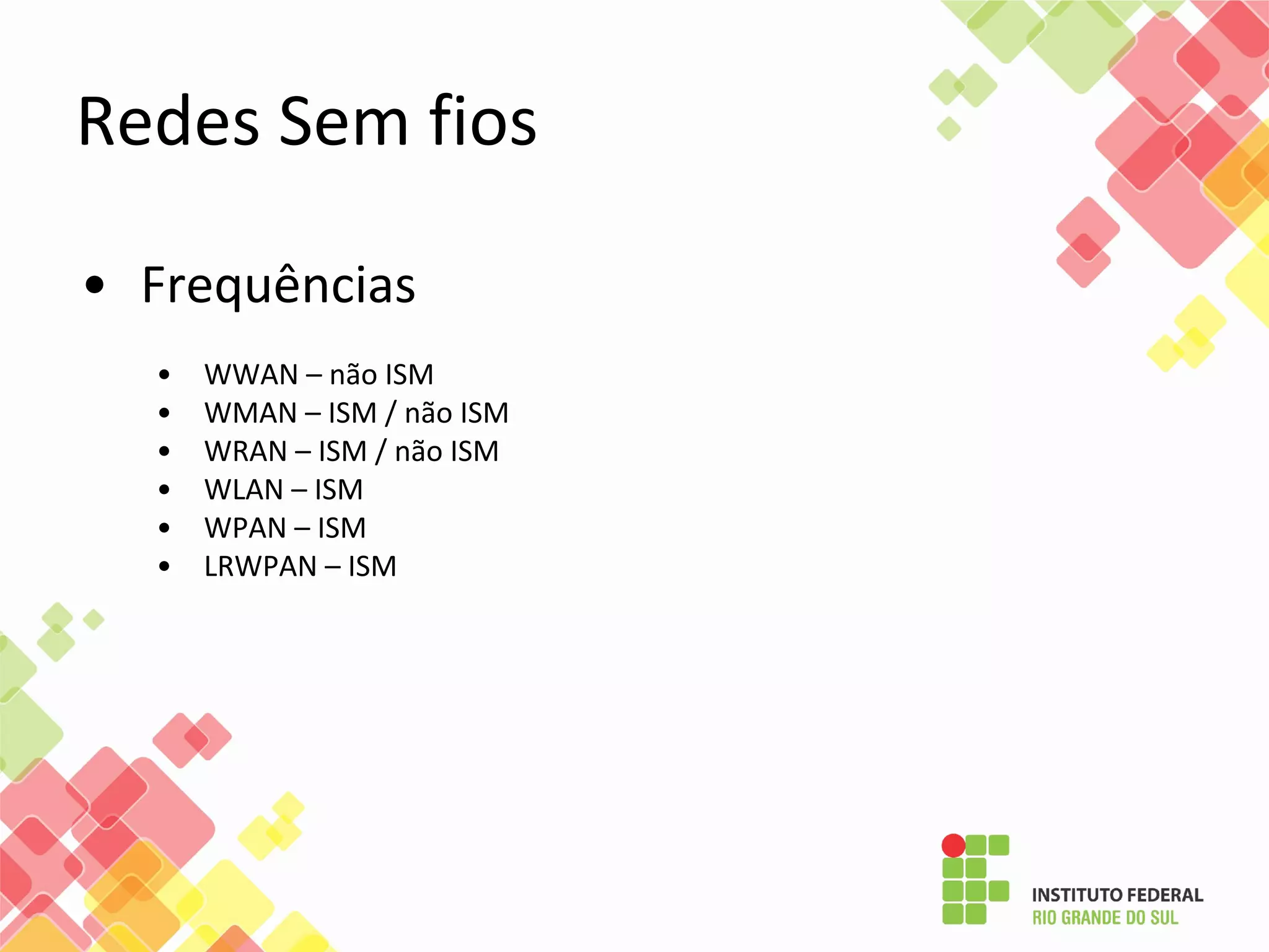 Redes Sem fios
• Frequências
• WWAN – não ISM
• WMAN – ISM / não ISM
• WRAN – ISM / não ISM
• WLAN – ISM
• WPAN – ISM
• LRWPAN – ISM
 