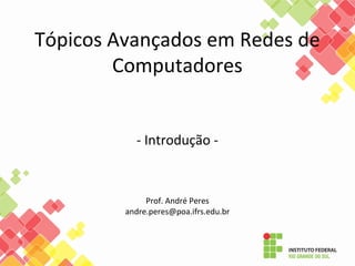 Tópicos Avançados em Redes de
Computadores
- Introdução -
Prof. André Peres
andre.peres@poa.ifrs.edu.br
 