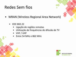 • WRAN (Wireless Regional Area Network)
• IEEE 802.22
• Ligação de regiões remotas
• Utilização de frequências de difusão de TV
• VHF / UHF
• Entre 54 MHz e 862 MHz
Redes Sem fios
 