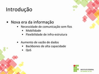 Introdução
• Nova era da informação
• Necessidade de comunicação sem fios
• Mobilidade
• Flexibilidade de infra-estrutura
• Aumento de vazão de dados
• Backbones de alta capacidade
• QoS
 