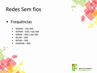 Redes Sem fios
• Frequências
• WWAN – não ISM
• WMAN – ISM / não ISM
• WRAN – ISM / não ISM
• WLAN – ISM
• WPAN – ISM
• LRWPAN – ISM
 