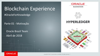 Copyright © 2017, Oracle and/or its affiliates. All rights reserved. |
Blockchain Experience
#OracleForKnowledge
Parte 01 - Motivação
Oracle Brazil Team
Abril de 2018
BLOCKCHAIN
 