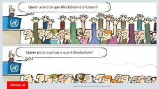 Copyright © 2018, Oracle and/or its affiliates. All rights reserved. |
Quem acredita que Blockchain é o futuro?
Quem pode explicar o que é Blockchain?
 