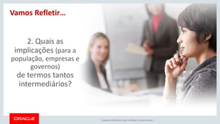 Copyright © 2018, Oracle and/or its affiliates. All rights reserved. |
2. Quais as
implicações (para a
população, empresas e
governos)
de termos tantos
intermediários?
Vamos Refletir…
 