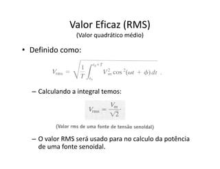 Valor Eficaz (RMS)
(Valor quadrático médio)
• Definido como:
– Calculando a integral temos:
– O valor RMS será usado para no calculo da potência
de uma fonte senoidal.
 