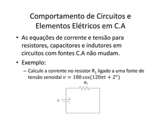 Comportamento de Circuitos e
Elementos Elétricos em C.A
• As equações de corrente e tensão para
resistores, capacitores e indutores em
circuitos com fontes C.A não mudam.
• Exemplo:
– Calcule a corrente no resistor R1 ligado a uma fonte de
tensão senoidal ‫ݒ‬ = 180 cos(120ߨ‫ݐ‬ + 2௢)
 