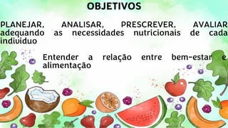 OBJETIVOS
PLANEJAR, ANALISAR, PRESCREVER, AVALIAR
adequando as necessidades nutricionais de cada
indivíduo
Entender a relação entre bem-estar e
alimentação
 
