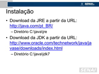 Instalação
• Download da JRE a partir da URL:
http://java.com/pt_BR/
– Diretório C:javajre
• Download da JDK a partir da URL:
http://www.oracle.com/technetwork/java/ja
vase/downloads/index.html
– Diretório C:javajdk7
 