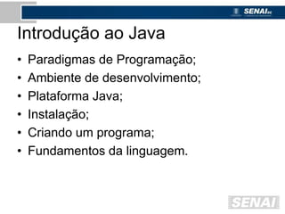 Introdução ao Java
• Paradigmas de Programação;
• Ambiente de desenvolvimento;
• Plataforma Java;
• Instalação;
• Criando um programa;
• Fundamentos da linguagem.
 