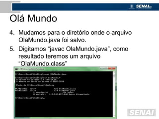 Olá Mundo
4. Mudamos para o diretório onde o arquivo
OlaMundo.java foi salvo.
5. Digitamos “javac OlaMundo.java”, como
resultado teremos um arquivo
“OlaMundo.class”
 