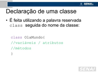 Declaração de uma classe
• É feita utilizando a palavra reservada
class seguida do nome da classe:
class OlaMundo{
//variáveis / atributos
//métodos
}
 