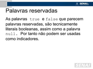 Palavras reservadas
As palavras true e false que parecem
palavras reservadas, são tecnicamente
literais booleanas, assim como a palavra
null. Por tanto não podem ser usadas
como indicadores.
 