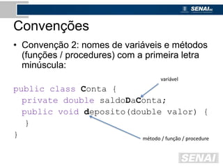 Convenções
• Convenção 2: nomes de variáveis e métodos
(funções / procedures) com a primeira letra
minúscula:
public class Conta {
private double saldoDaConta;
public void deposito(double valor) {
}
}
variável
método / função / procedure
 