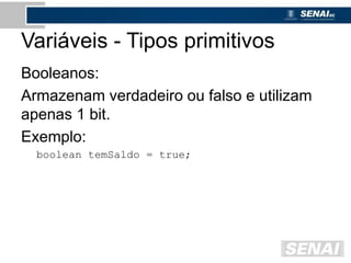 Variáveis - Tipos primitivos
Booleanos:
Armazenam verdadeiro ou falso e utilizam
apenas 1 bit.
Exemplo:
boolean temSaldo = true;
 