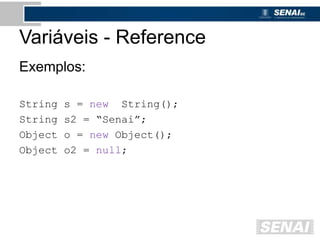 Variáveis - Reference
Exemplos:
String s = new String();
String s2 = “Senai”;
Object o = new Object();
Object o2 = null;
 