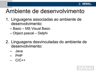Ambiente de desenvolvimento
1. Linguagens associadas ao ambiente de
desenvolvimento:
– Basic – MS Visual Basic
– Object pascal – Delphi
2. Linguagens desvinculadas do ambiente de
desenvolvimento:
– Java
– PHP
– C/C++
 