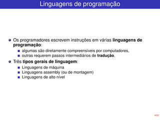 4/22
Linguagens de programação
Os programadores escrevem instruções em várias linguagens de
programação:
algumas são diretamente compreensíveis por computadores,
outras requerem passos intermediários de tradução.
Três tipos gerais de linguagem:
Linguagens de máquina
Linguagens assembly (ou de montagem)
Linguagens de alto nível
 