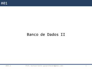 Banco de
Dados II
2015.2 1
#01
Banco de Dados II
Prof. Gustavo Sávio <gsoprofessor@gmail.com>
 