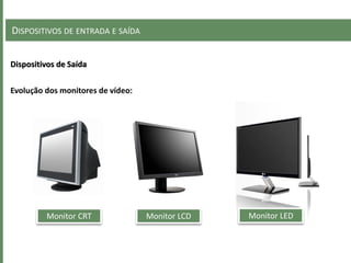 DISPOSITIVOS DE ENTRADA E SAÍDA
Dispositivos de Saída
Evolução dos monitores de vídeo:
Monitor CRT Monitor LCD Monitor LED
 