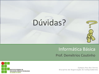 Informática Básica
Campus Pau dos Ferros
Disciplina de Organização de Computadorees
Prof. Demétrios Coutinho
Dúvidas?
 