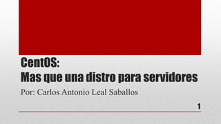 CentOS:
Mas que una distro para servidores
Por: Carlos Antonio Leal Saballos
1
 