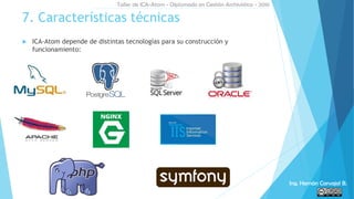  ICA-Atom depende de distintas tecnologías para su construcción y
funcionamiento:
7. Características técnicas
Taller de ICA-Atom - Diplomado en Gestión Archivística - 2016
Ing. Hernán Carvajal B.
 
