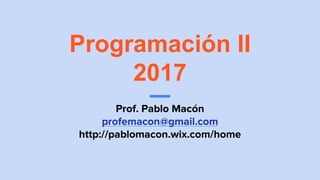 Programación II
2017
Prof. Pablo Macón
profemacon@gmail.com
http://pablomacon.wix.com/home
 