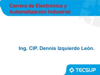 Carrera de Electrónica y
Automatización Industrial
Ing. CIP. Dennis Izquierdo León.
 