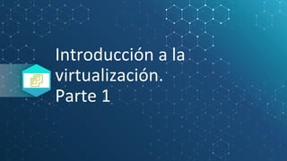 Introducción a la
virtualización.
Parte 1
 