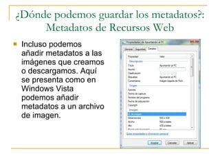 ¿Dónde podemos guardar los metadatos?: Metadatos de Recursos Web Incluso podemos añadir metadatos a las imágenes que creamos o descargamos. Aquí se presenta como en Windows Vista podemos añadir metadatos a un archivo de imagen. 