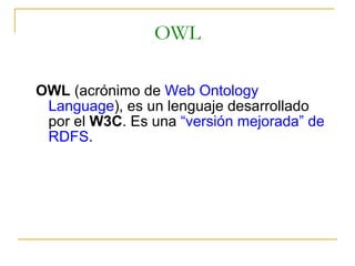 OWL OWL  (acrónimo de  Web Ontology Language ), es un lenguaje desarrollado por el  W3C . Es una  “versión mejorada” de RDFS . 
