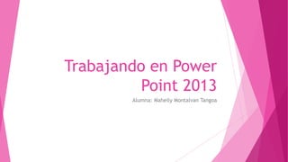 Trabajando en Power
Point 2013
Alumna: Maheily Montalvan Tangoa
 