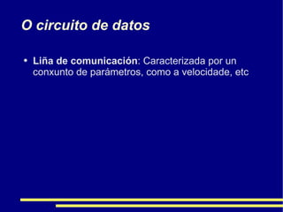 O circuito de datos Liña de comunicación : Caracterizada por un conxunto de parámetros, como a velocidade, etc 