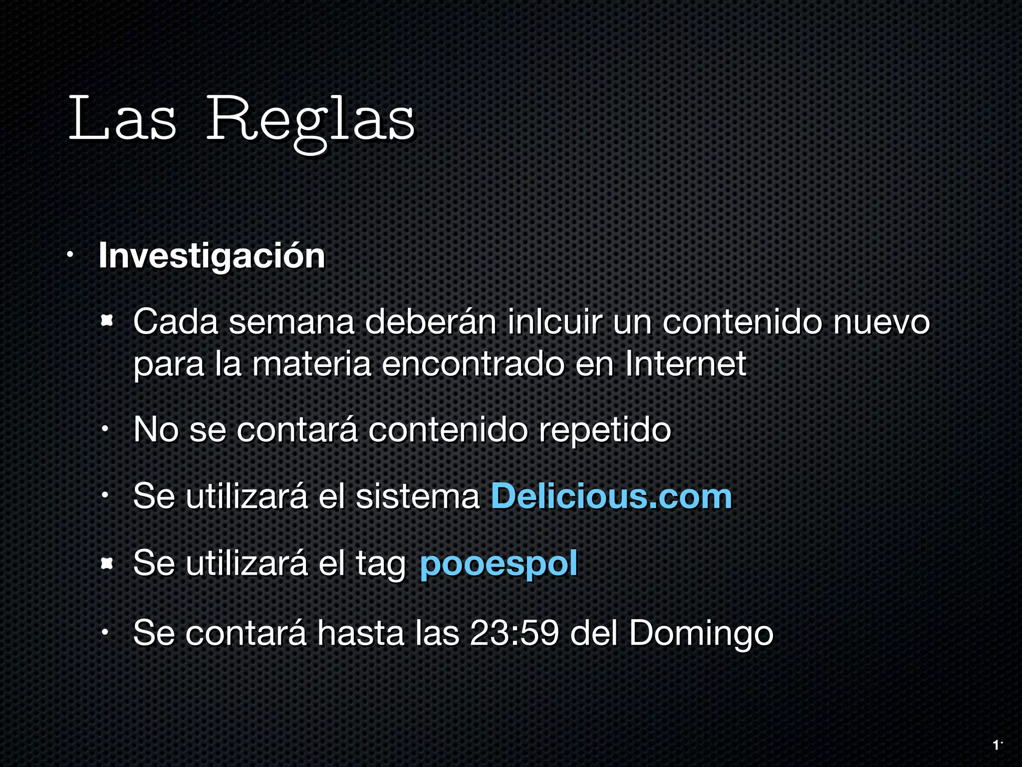Las Reglas Investigación Cada semana deberán inlcuir un contenido nuevo para la materia encontrado en Internet No se contará contenido repetido Se utilizará el sistema  Delicious.com Se utilizará el tag   pooespol Se contará hasta las 23:59 del Domingo 