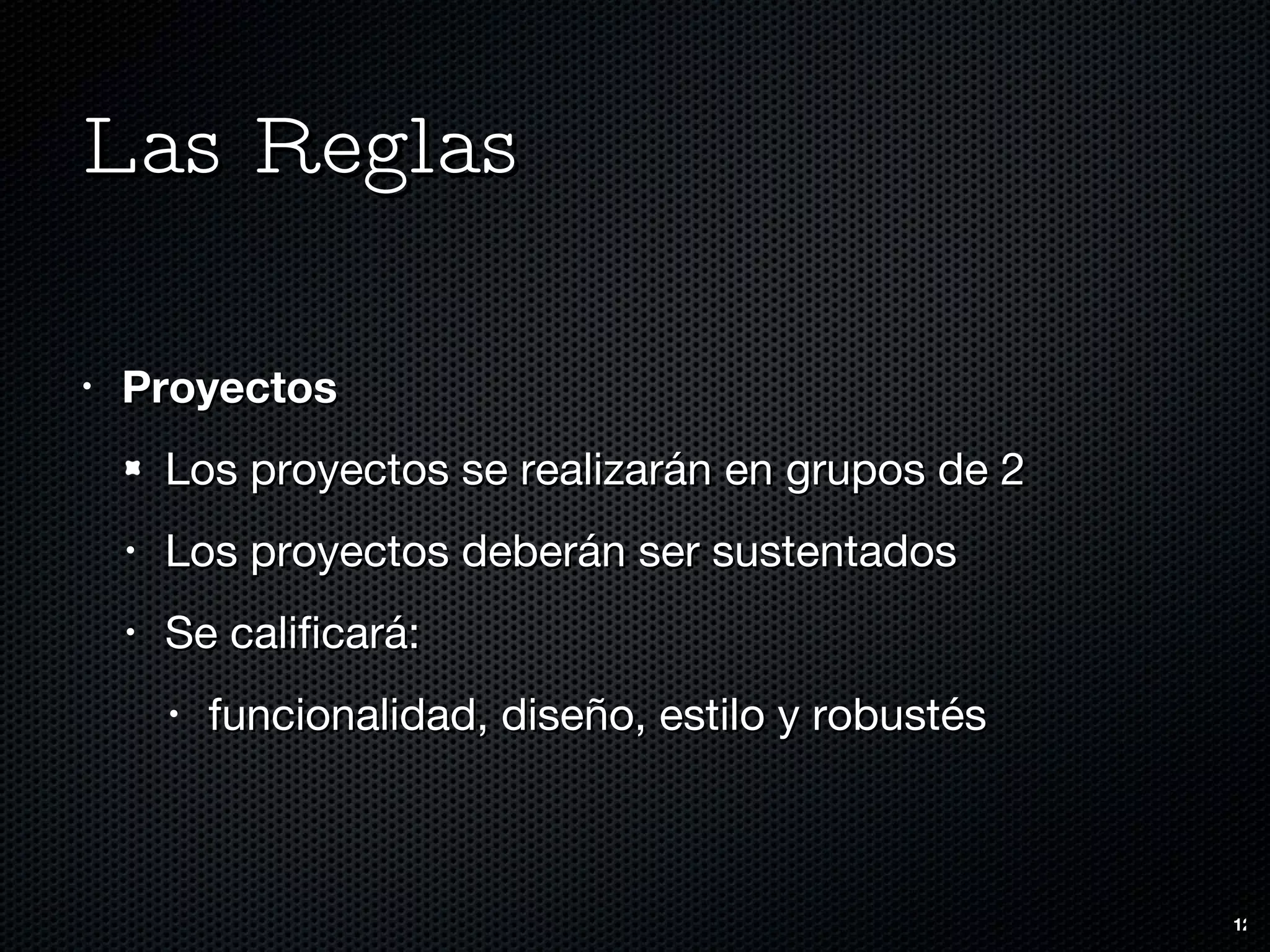 Las Reglas Proyectos Los proyectos se realizarán en grupos de 2 Los proyectos deberán ser sustentados Se calificará: funcionalidad, diseño, estilo y robustés 