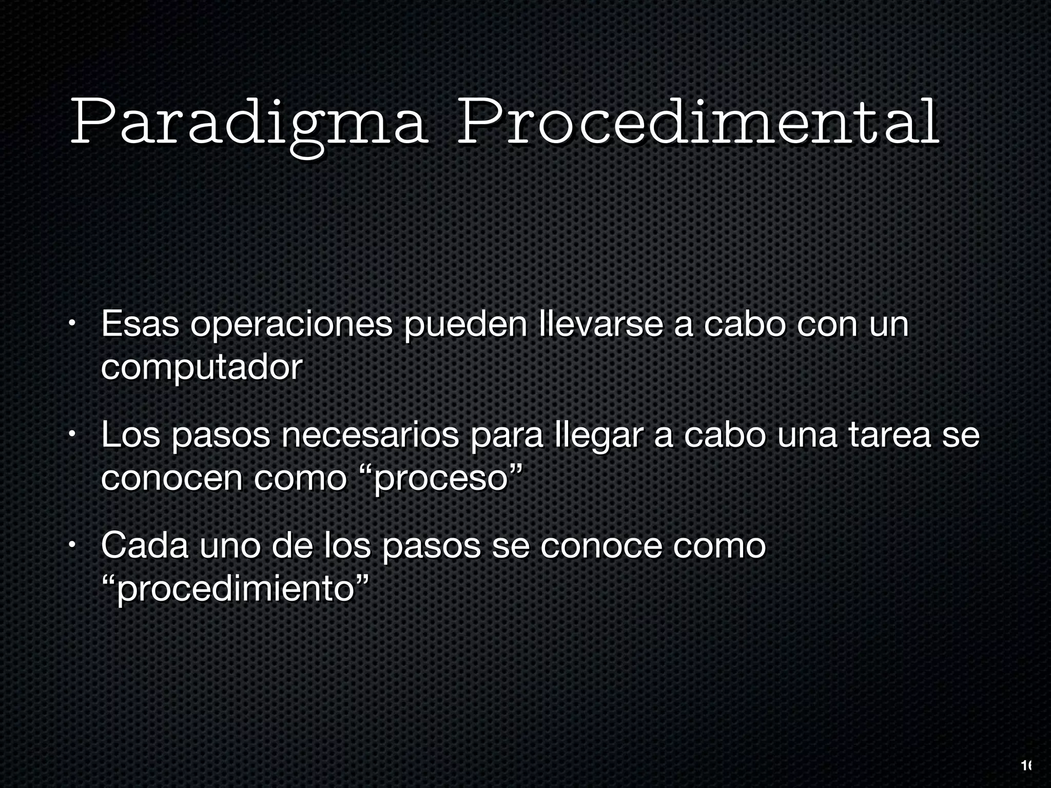 Paradigma Procedimental Esas operaciones pueden llevarse a cabo con un computador Los pasos necesarios para llegar a cabo una tarea se conocen como “proceso” Cada uno de los pasos se conoce como “procedimiento” 