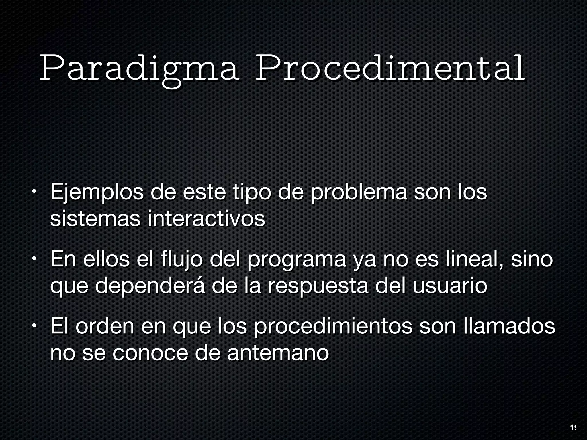 Paradigma Procedimental Ejemplos de este tipo de problema son los sistemas interactivos En ellos el flujo del programa ya no es lineal, sino que dependerá de la respuesta del usuario El orden en que los procedimientos son llamados no se conoce de antemano 