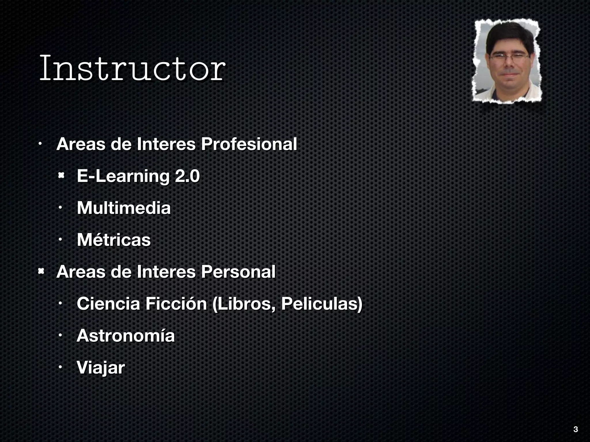 Instructor Areas de Interes Profesional E-Learning 2.0 Multimedia Métricas Areas de Interes Personal Ciencia Ficción (Libros, Peliculas) Astronomía Viajar 