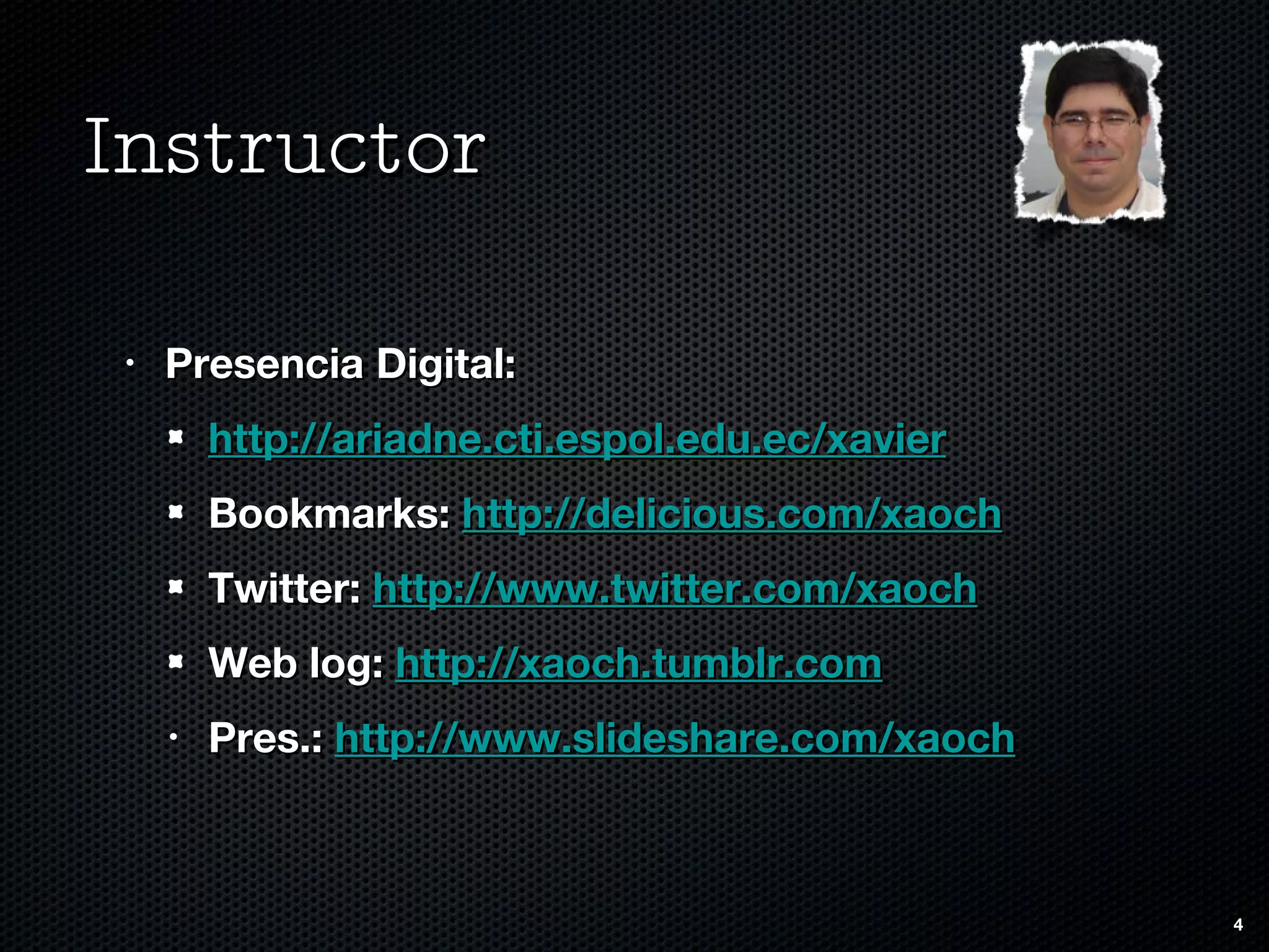 Instructor Presencia Digital: http://ariadne.cti.espol.edu.ec/xavier Bookmarks:  http://delicious.com/xaoch Twitter:  http://www.twitter.com/xaoch Web log:  http://xaoch.tumblr.com Pres.:  http://www.slideshare.com/xaoch 