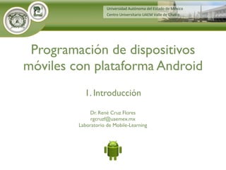 Dr. René Cruz Flores
rgcruzf@uaemex.mx
Laboratorio de Mobile-Learning
Programación de dispositivos
móviles con plataforma Android
1. Introducción
 