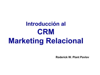 Introducción al CRM Marketing Relacional Roderick W. Plant Pavlov 