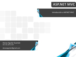 Introducción a ASP.NET MVC
Danae Aguilar Guzmán
MCT, MS, MCTS, MCP
danaeaguilar@gmail.com
 