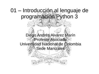 01 – Introducción al lenguaje de
programación Python 3
Diego Andrés Alvarez Marín
Profesor Asociado
Universidad Nacional de Colombia
Sede Manizales
 