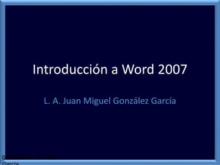 Introducción a Word 2007
07.07.15L.A. Juan M. González 1
L. A. Juan Miguel González García
 