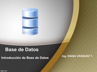Base de Datos Introducción de Base de Datos Ing. DIANA VÁSQUEZ T. 
